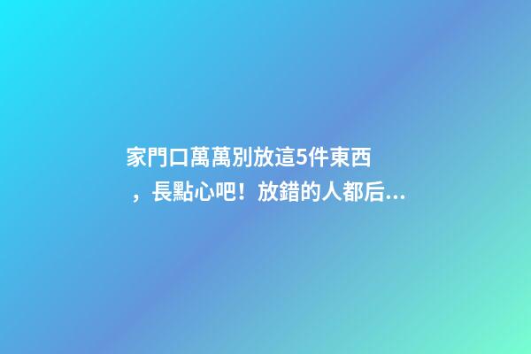 家門口萬萬別放這5件東西，長點心吧！放錯的人都后悔了！